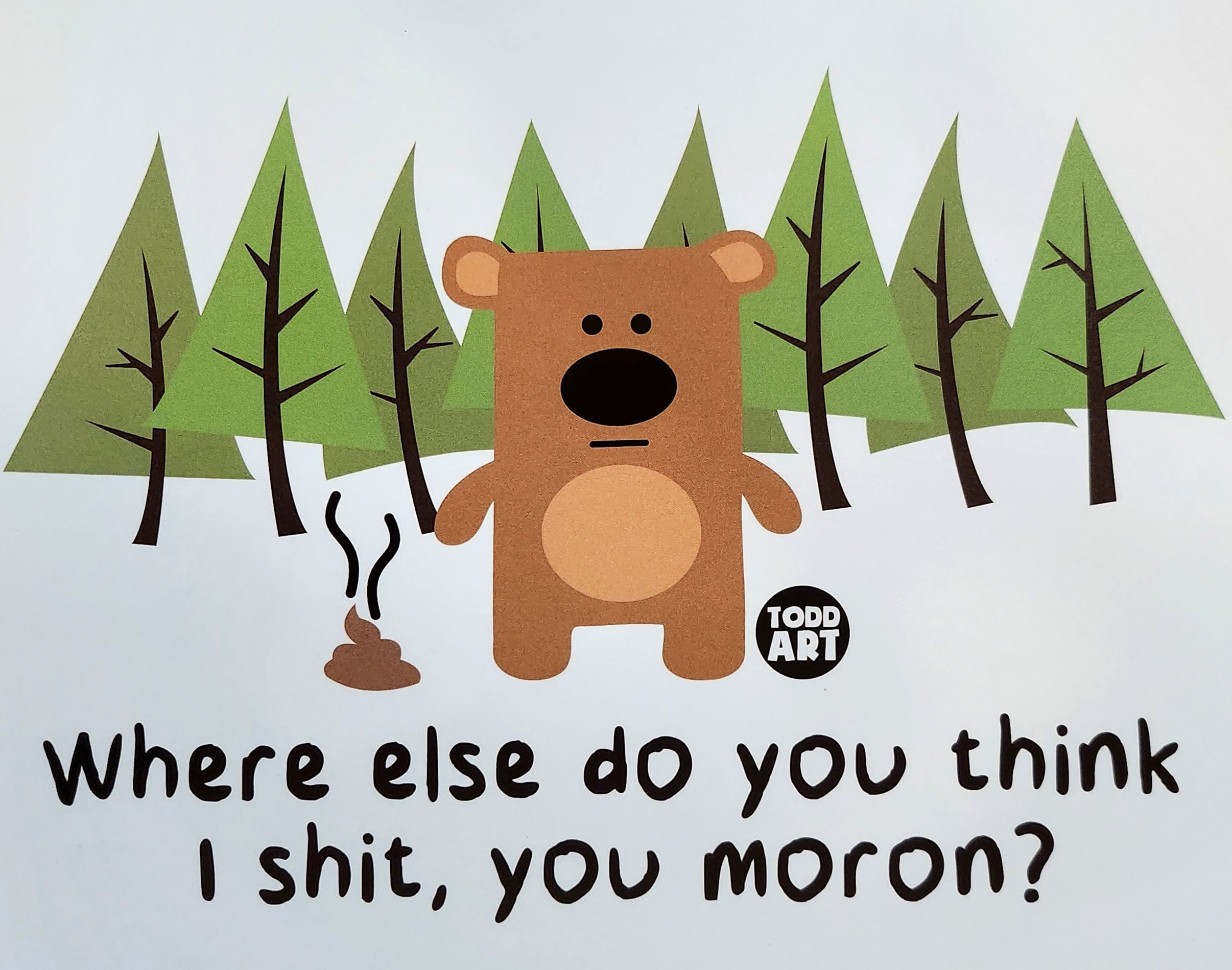 Where else do you think I shit, you moron?