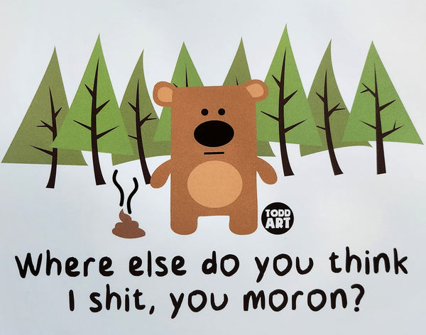 Where else do you think I shit, you moron?